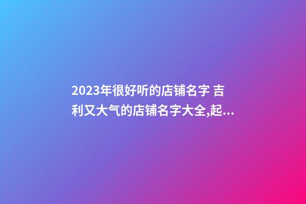 2023年很好听的店铺名字 吉利又大气的店铺名字大全,起名之家-第1张-店铺起名-玄机派